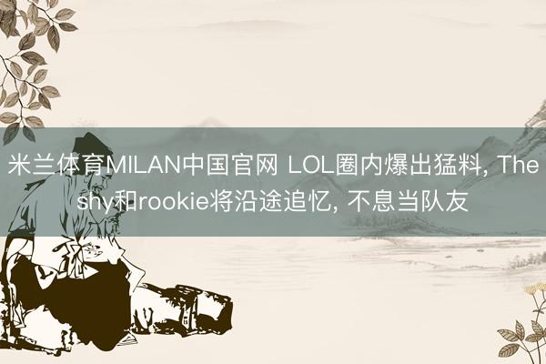 米兰体育MILAN中国官网 LOL圈内爆出猛料， Theshy和rookie将沿途追忆， 不息当队友