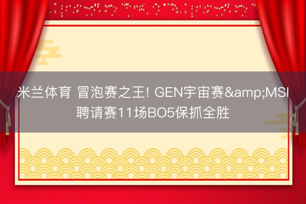 米兰体育 冒泡赛之王! GEN宇宙赛&MSI聘请赛11场BO5保抓全胜