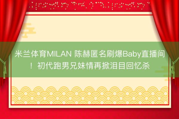 米兰体育MILAN 陈赫匿名刷爆Baby直播间！初代跑男兄妹情再掀泪目回忆杀