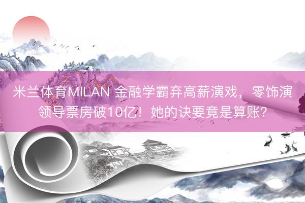 米兰体育MILAN 金融学霸弃高薪演戏，零饰演领导票房破10亿！她的诀要竟是算账？