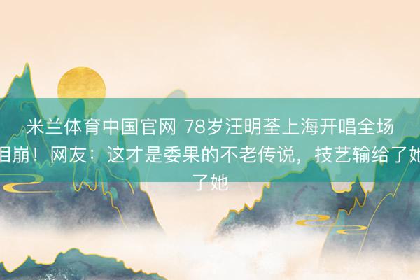 米兰体育中国官网 78岁汪明荃上海开唱全场泪崩！网友：这才是委果的不老传说，技艺输给了她
