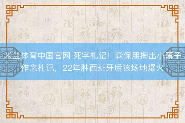 米兰体育中国官网 死字札记！森保朋掏出小簿子作念札记，22年胜西班牙后该场地爆火