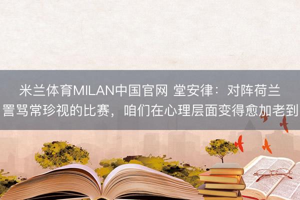 米兰体育MILAN中国官网 堂安律：对阵荷兰詈骂常珍视的比赛，咱们在心理层面变得愈加老到