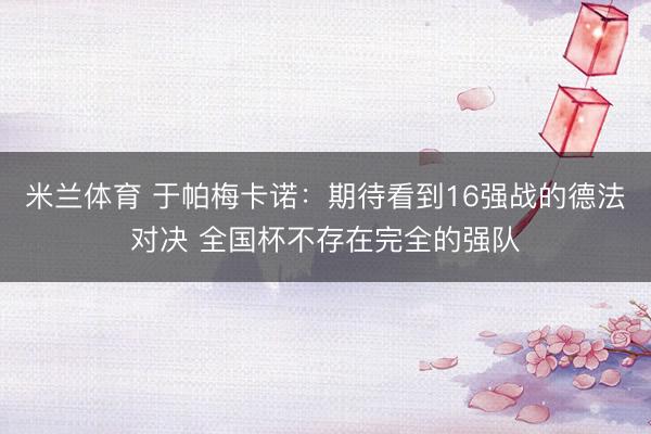 米兰体育 于帕梅卡诺：期待看到16强战的德法对决 全国杯不存在完全的强队