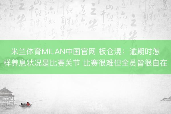 米兰体育MILAN中国官网 板仓滉：逾期时怎样养息状况是比赛关节 比赛很难但全员皆很自在