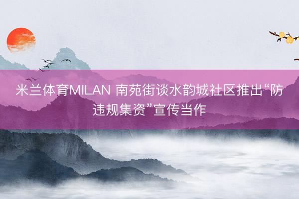 米兰体育MILAN 南苑街谈水韵城社区推出“防违规集资”宣传当作