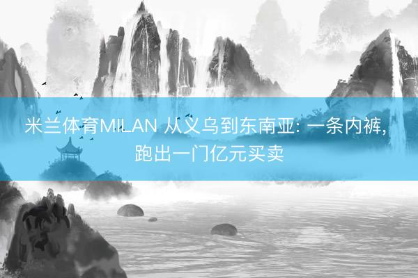米兰体育MILAN 从义乌到东南亚: 一条内裤， 跑出一门亿元买卖