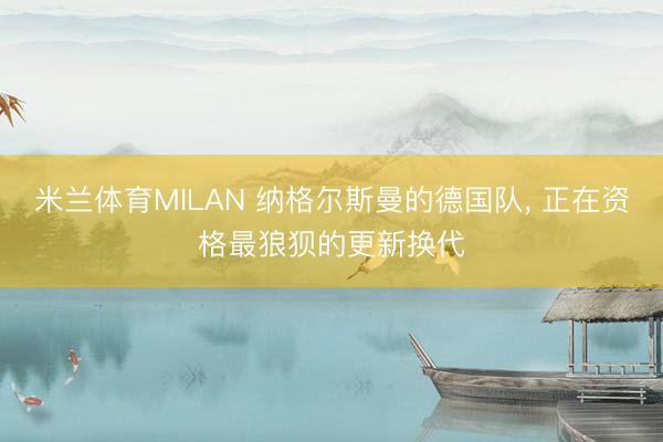 米兰体育MILAN 纳格尔斯曼的德国队， 正在资格最狼狈的更新换代