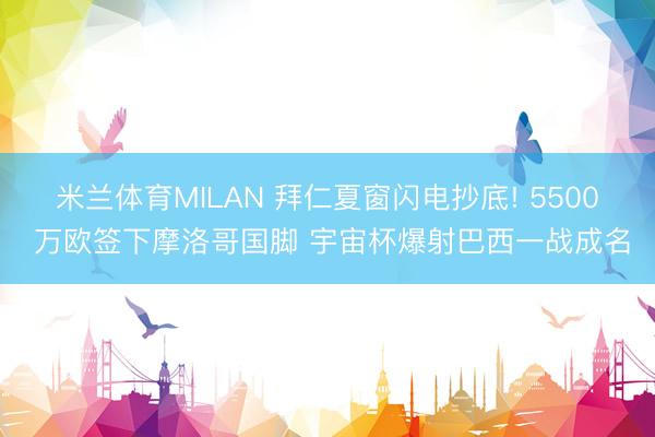 米兰体育MILAN 拜仁夏窗闪电抄底! 5500 万欧签下摩洛哥国脚 宇宙杯爆射巴西一战成名