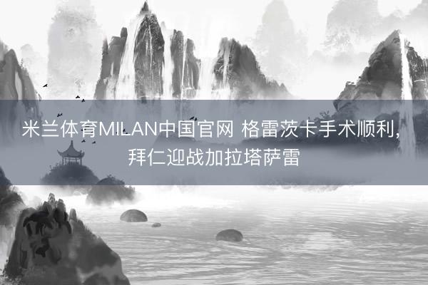 米兰体育MILAN中国官网 格雷茨卡手术顺利， 拜仁迎战加拉塔萨雷