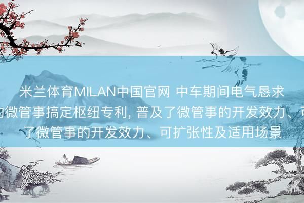 米兰体育MILAN中国官网 中车期间电气恳求基于树结构现象机的微管事搞定枢纽专利， 普及了微管事的开发效力、可扩张性及适用场景