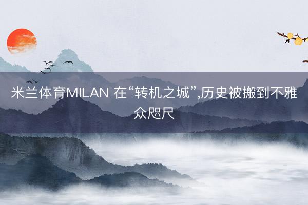 米兰体育MILAN 在“转机之城”,历史被搬到不雅众咫尺