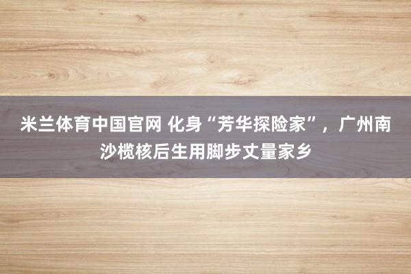 米兰体育中国官网 化身“芳华探险家”，广州南沙榄核后生用脚步丈量家乡