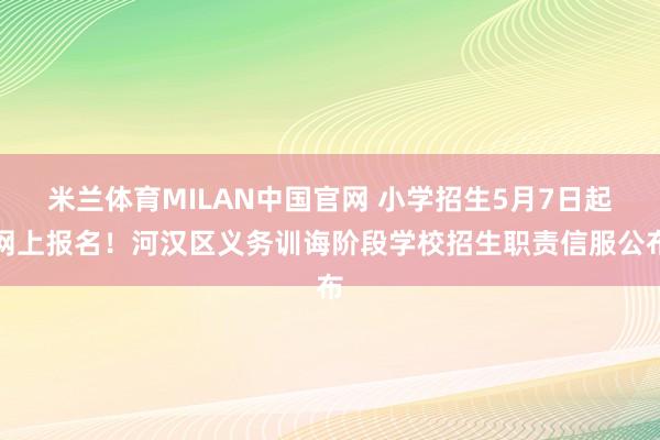 米兰体育MILAN中国官网 小学招生5月7日起网上报名！河汉区义务训诲阶段学校招生职责信服公布