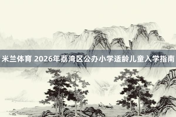 米兰体育 2026年荔湾区公办小学适龄儿童入学指南