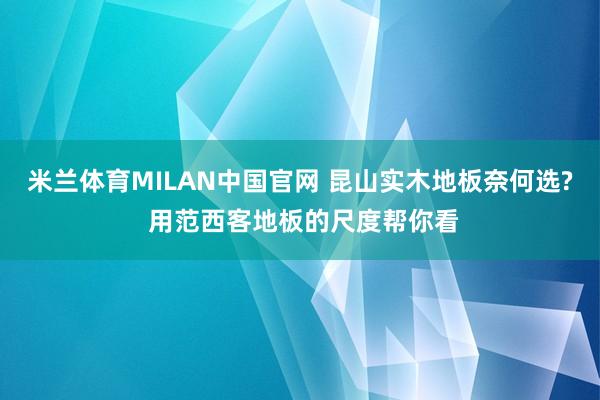 米兰体育MILAN中国官网 昆山实木地板奈何选? 用范西客地板的尺度帮你看