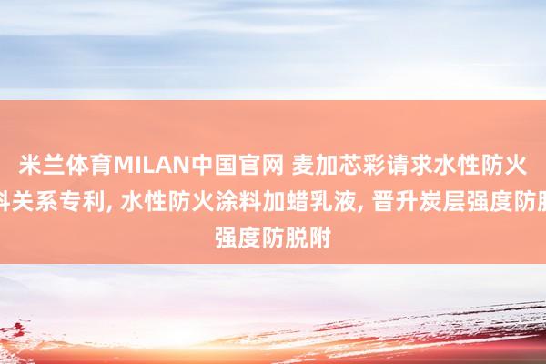 米兰体育MILAN中国官网 麦加芯彩请求水性防火涂料关系专利， 水性防火涂料加蜡乳液， 晋升炭层强度防脱附