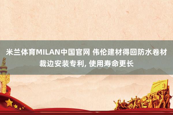 米兰体育MILAN中国官网 伟伦建材得回防水卷材裁边安装专利， 使用寿命更长