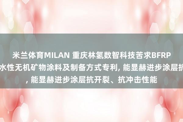 米兰体育MILAN 重庆林氢数智科技苦求BFRP-U玄武岩纤维增强水性无机矿物涂料及制备方式专利, 能显赫进步涂层抗开裂、抗冲击性能