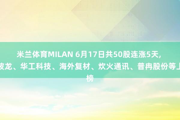 米兰体育MILAN 6月17日共50股连涨5天， 江波龙、华工科技、海外复材、炊火通讯、普冉股份等上榜