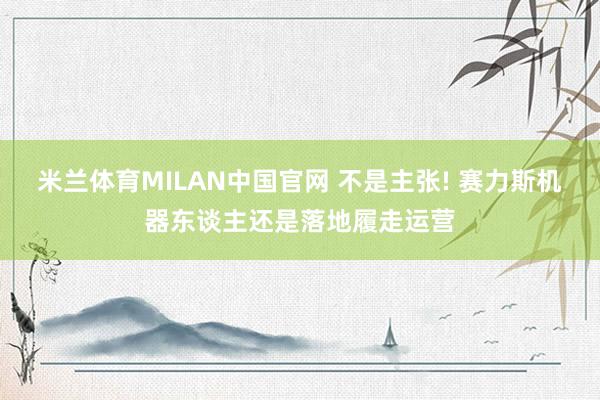 米兰体育MILAN中国官网 不是主张! 赛力斯机器东谈主还是落地履走运营