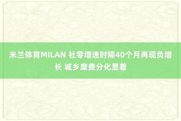 米兰体育MILAN 社零增速时隔40个月再现负增长 城乡糜费分化显着