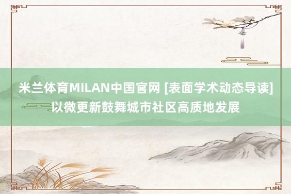 米兰体育MILAN中国官网 [表面学术动态导读]以微更新鼓舞城市社区高质地发展