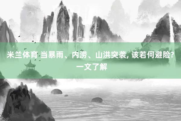 米兰体育 当暴雨、内涝、山洪突袭， 该若何避险? 一文了解