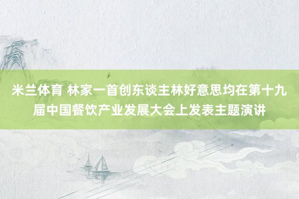 米兰体育 林家一首创东谈主林好意思均在第十九届中国餐饮产业发展大会上发表主题演讲