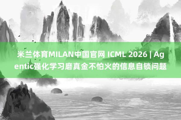 米兰体育MILAN中国官网 ICML 2026 | Agentic强化学习磨真金不怕火的信息自锁问题