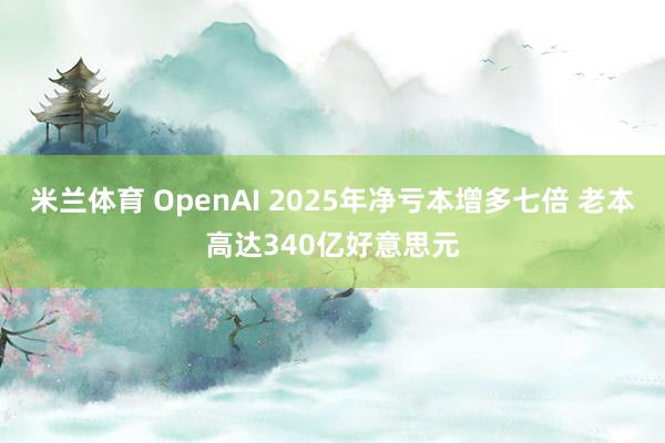 米兰体育 OpenAI 2025年净亏本增多七倍 老本高达340亿好意思元