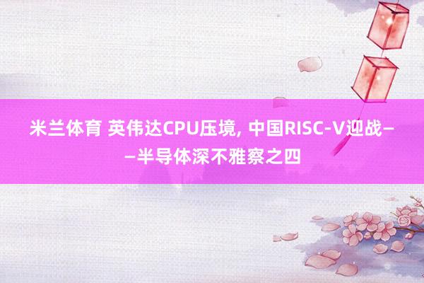 米兰体育 英伟达CPU压境， 中国RISC-V迎战——半导体深不雅察之四