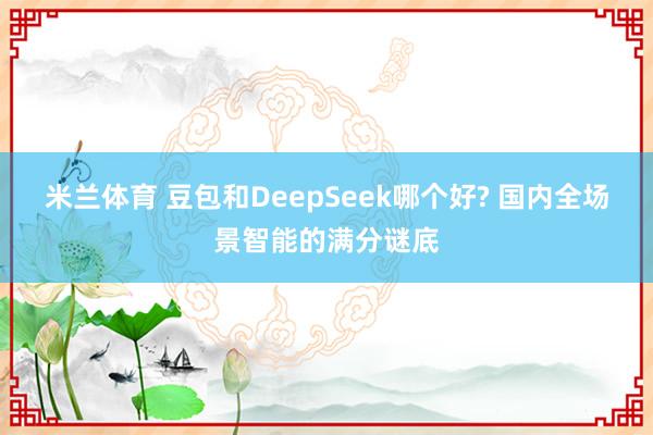 米兰体育 豆包和DeepSeek哪个好? 国内全场景智能的满分谜底