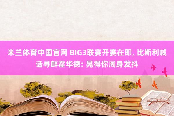 米兰体育中国官网 BIG3联赛开赛在即， 比斯利喊话寻衅霍华德: 晃得你周身发抖