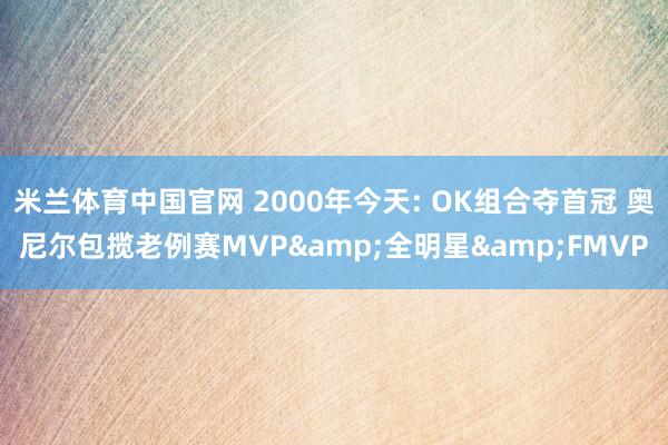 米兰体育中国官网 2000年今天: OK组合夺首冠 奥尼尔包揽老例赛MVP&全明星&FMVP