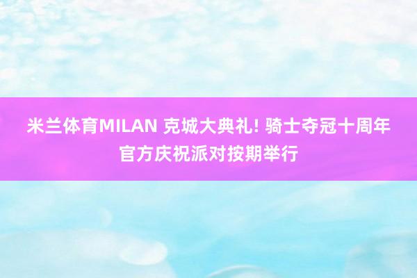 米兰体育MILAN 克城大典礼! 骑士夺冠十周年官方庆祝派对按期举行