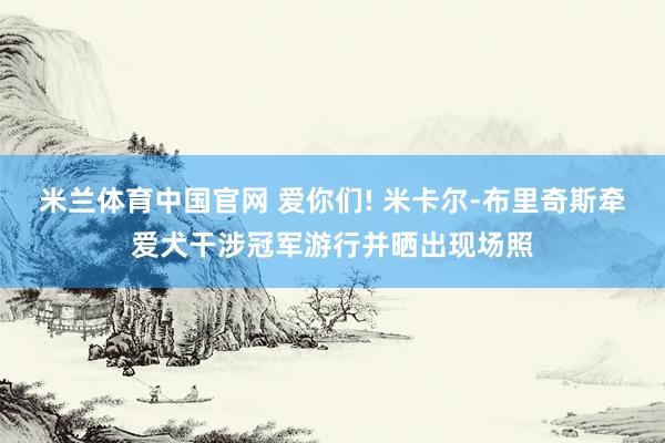 米兰体育中国官网 爱你们! 米卡尔-布里奇斯牵爱犬干涉冠军游行并晒出现场照