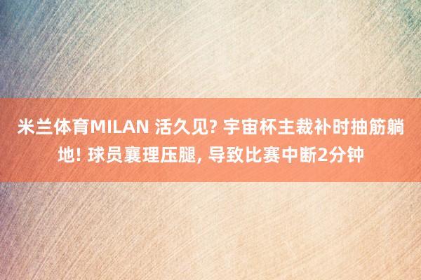 米兰体育MILAN 活久见? 宇宙杯主裁补时抽筋躺地! 球员襄理压腿, 导致比赛中断2分钟