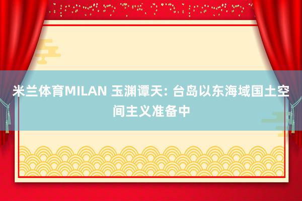 米兰体育MILAN 玉渊谭天: 台岛以东海域国土空间主义准备中