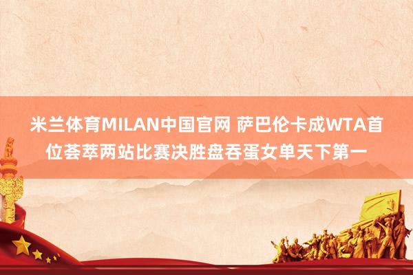 米兰体育MILAN中国官网 萨巴伦卡成WTA首位荟萃两站比赛决胜盘吞蛋女单天下第一
