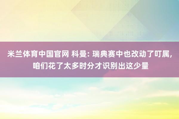 米兰体育中国官网 科曼: 瑞典赛中也改动了叮属， 咱们花了太多时分才识别出这少量